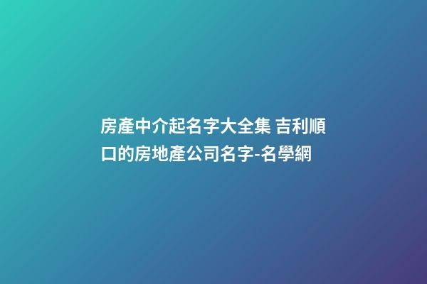 房產中介起名字大全集 吉利順口的房地產公司名字-名學網-第1張-公司起名-玄機派